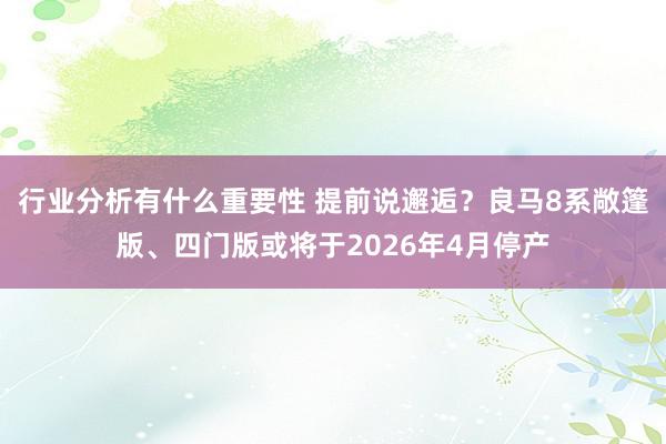 行业分析有什么重要性 提前说邂逅？良马8系敞篷版、四门版或将于2026年4月停产