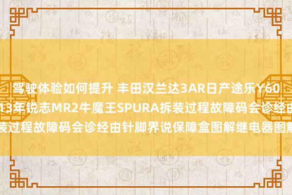 驾驶体验如何提升 丰田汉兰达3AR日产途乐Y60维修手册电路图长途2013年锐志MR2牛魔王SPURA拆装过程故障码会诊经由针脚界说保障盒图解继电器图解线束走