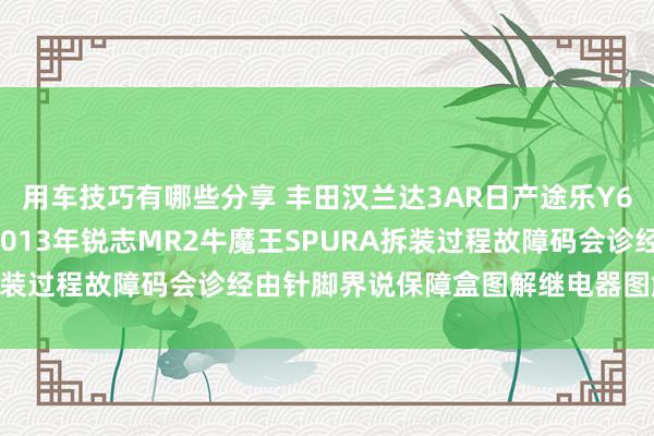 用车技巧有哪些分享 丰田汉兰达3AR日产途乐Y60维修手册电路图而已2013年锐志MR2牛魔王SPURA拆装过程故障码会诊经由针脚界说保障盒图解继电器图解线束走