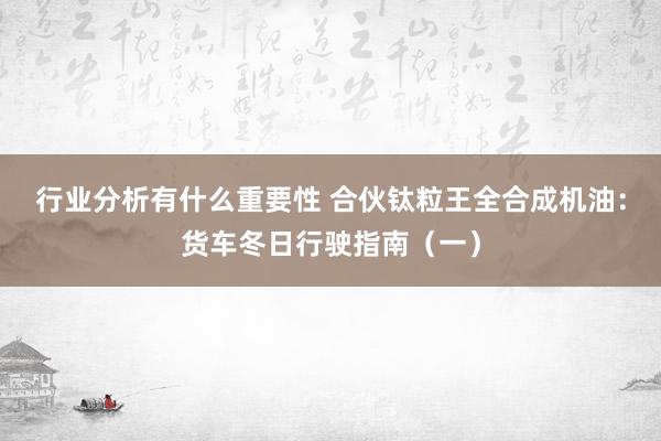 行业分析有什么重要性 合伙钛粒王全合成机油：货车冬日行驶指南（一）