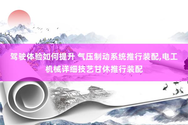 驾驶体验如何提升 气压制动系统推行装配,电工机械详细技艺甘休推行装配