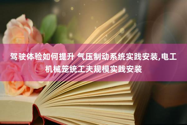 驾驶体验如何提升 气压制动系统实践安装,电工机械笼统工夫规模实践安装