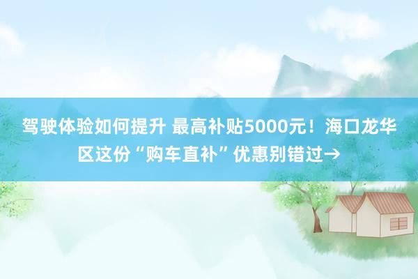 驾驶体验如何提升 最高补贴5000元！海口龙华区这份“购车直补”优惠别错过→