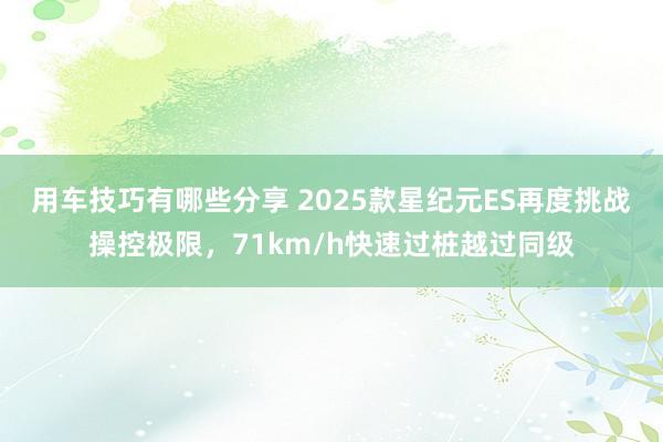 用车技巧有哪些分享 2025款星纪元ES再度挑战操控极限，71km/h快速过桩越过同级