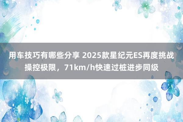 用车技巧有哪些分享 2025款星纪元ES再度挑战操控极限，71km/h快速过桩进步同级