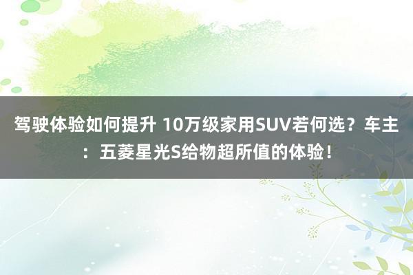 驾驶体验如何提升 10万级家用SUV若何选？车主：五菱星光S给物超所值的体验！