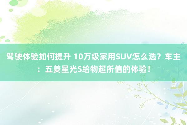 驾驶体验如何提升 10万级家用SUV怎么选？车主：五菱星光S给物超所值的体验！