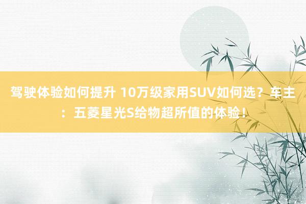 驾驶体验如何提升 10万级家用SUV如何选？车主：五菱星光S给物超所值的体验！