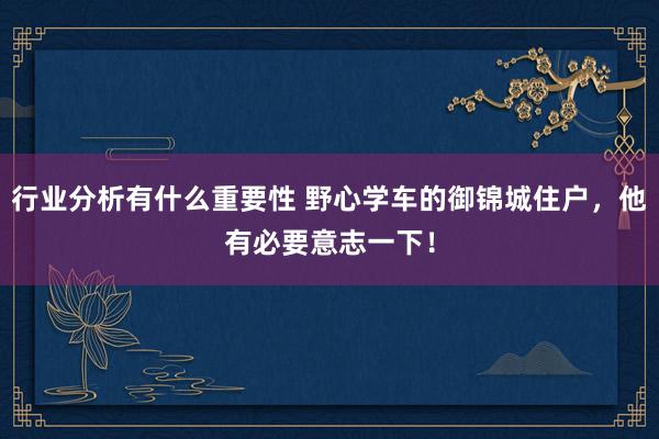 行业分析有什么重要性 野心学车的御锦城住户，他有必要意志一下！