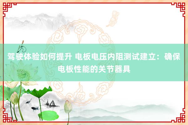 驾驶体验如何提升 电板电压内阻测试建立：确保电板性能的关节器具