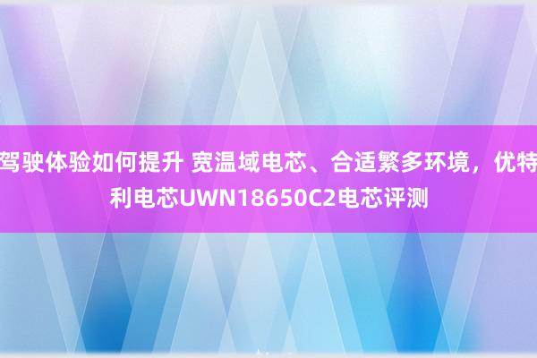 驾驶体验如何提升 宽温域电芯、合适繁多环境，优特利电芯UWN18650C2电芯评测