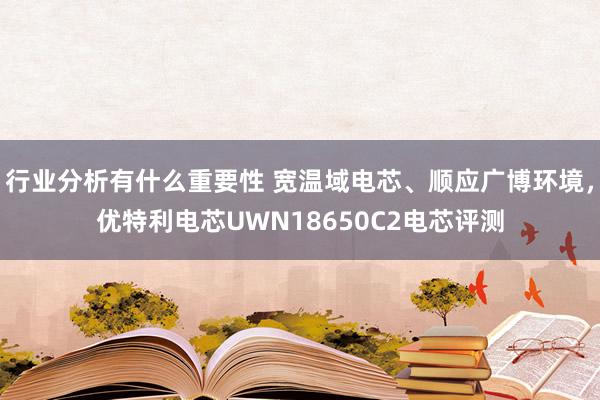 行业分析有什么重要性 宽温域电芯、顺应广博环境，优特利电芯UWN18650C2电芯评测