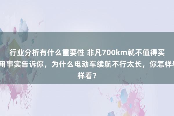 行业分析有什么重要性 非凡700km就不值得买！用事实告诉你，为什么电动车续航不行太长，你怎样看？