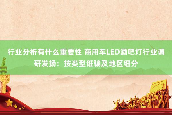 行业分析有什么重要性 商用车LED酒吧灯行业调研发扬：按类型诳骗及地区细分