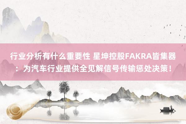 行业分析有什么重要性 星坤控股FAKRA皆集器：为汽车行业提供全见解信号传输惩处决策！