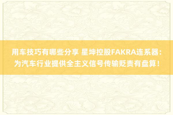 用车技巧有哪些分享 星坤控股FAKRA连系器：为汽车行业提供全主义信号传输贬责有盘算！