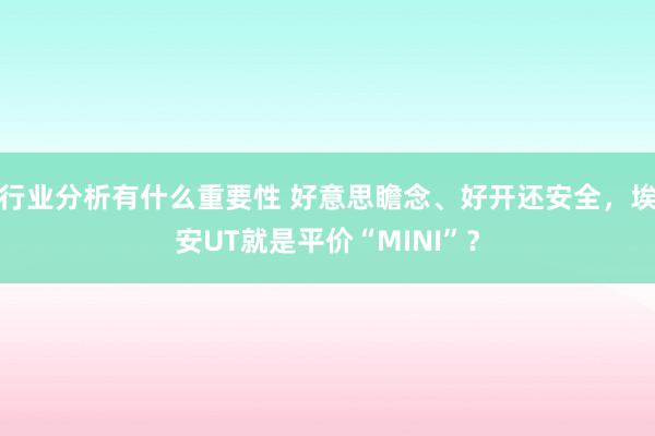 行业分析有什么重要性 好意思瞻念、好开还安全，埃安UT就是平价“MINI”？