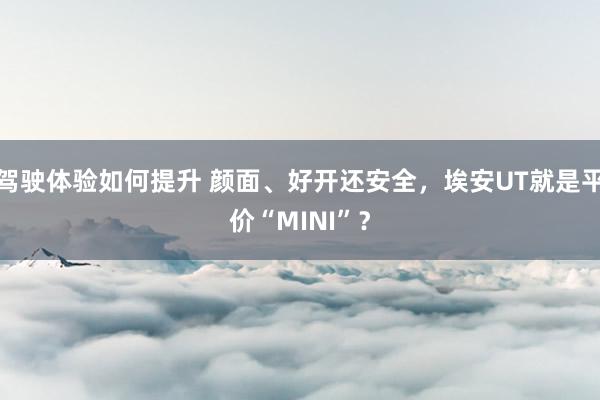 驾驶体验如何提升 颜面、好开还安全，埃安UT就是平价“MINI”？