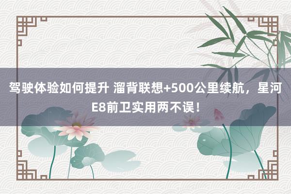 驾驶体验如何提升 溜背联想+500公里续航，星河E8前卫实用两不误！