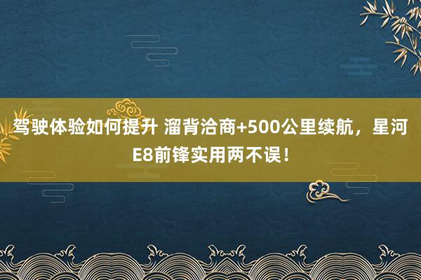 驾驶体验如何提升 溜背洽商+500公里续航，星河E8前锋实用两不误！