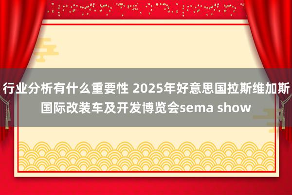 行业分析有什么重要性 2025年好意思国拉斯维加斯国际改装车及开发博览会sema show