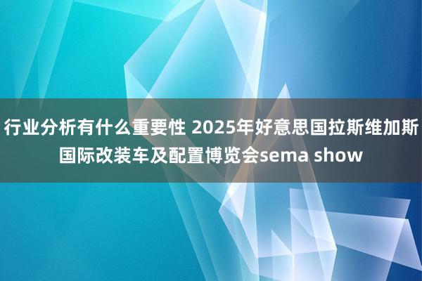 行业分析有什么重要性 2025年好意思国拉斯维加斯国际改装车及配置博览会sema show