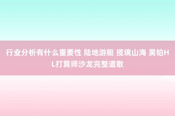 行业分析有什么重要性 陆地游艇 揽境山海 昊铂HL打算师沙龙完整遣散