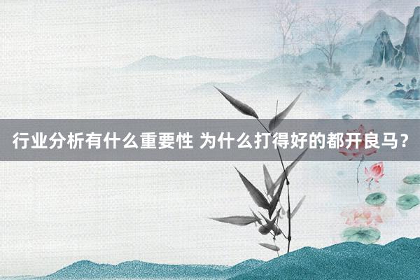 行业分析有什么重要性 为什么打得好的都开良马？