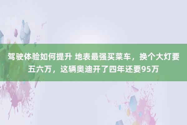 驾驶体验如何提升 地表最强买菜车，换个大灯要五六万，这辆奥迪开了四年还要95万