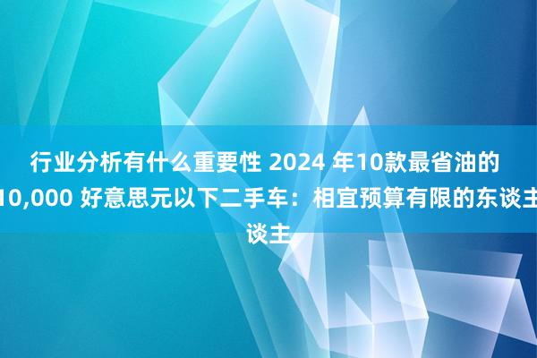 行业分析有什么重要性 2024 年10款最省油的 10,000 好意思元以下二手车：相宜预算有限的东谈主