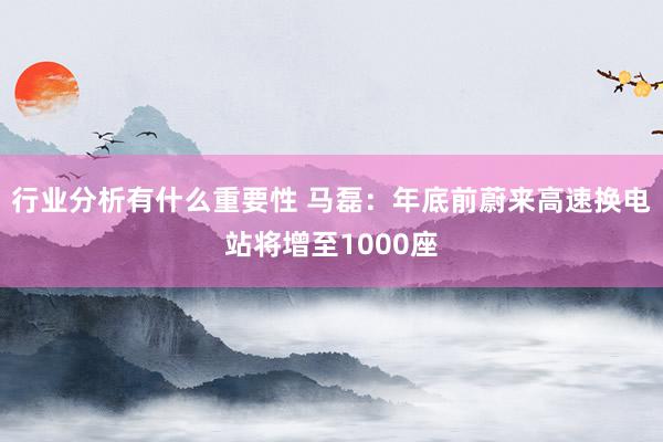 行业分析有什么重要性 马磊：年底前蔚来高速换电站将增至1000座