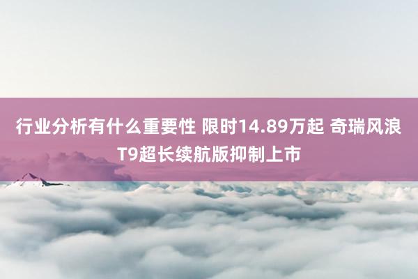 行业分析有什么重要性 限时14.89万起 奇瑞风浪T9超长续航版抑制上市