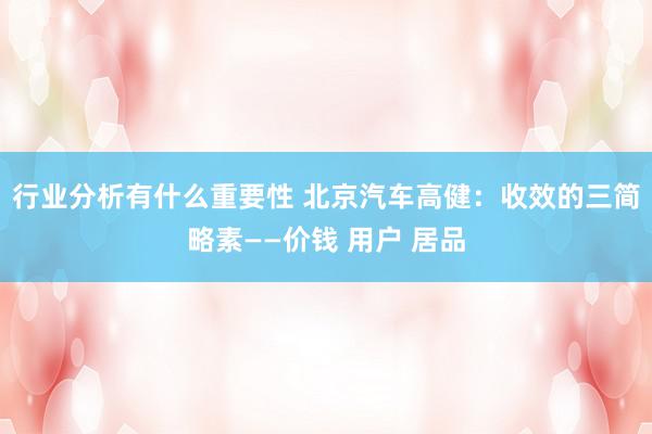 行业分析有什么重要性 北京汽车高健：收效的三简略素——价钱 用户 居品