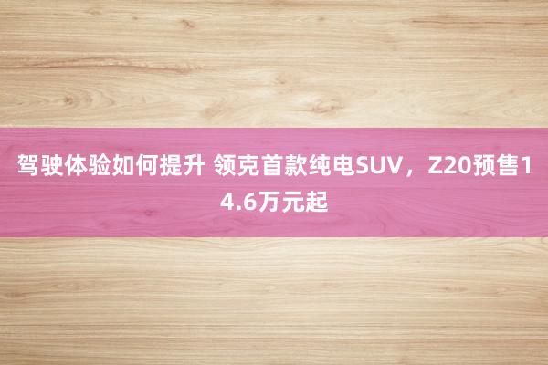 驾驶体验如何提升 领克首款纯电SUV，Z20预售14.6万元起