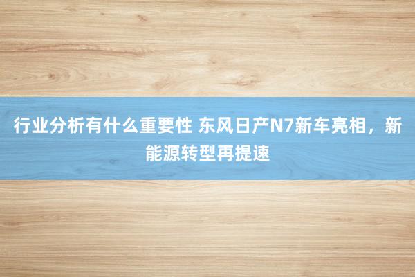 行业分析有什么重要性 东风日产N7新车亮相，新能源转型再提速