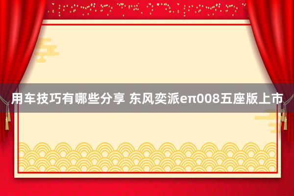 用车技巧有哪些分享 东风奕派eπ008五座版上市