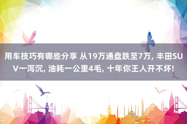 用车技巧有哪些分享 从19万通盘跌至7万, 丰田SUV一泻沉, 油耗一公里4毛, 十年你王人开不坏!