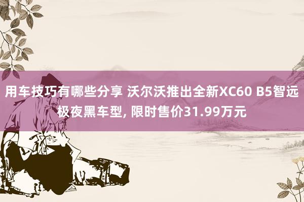 用车技巧有哪些分享 沃尔沃推出全新XC60 B5智远极夜黑车型, 限时售价31.99万元