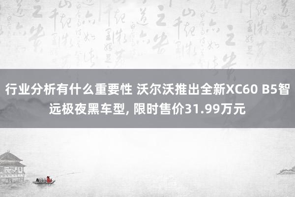 行业分析有什么重要性 沃尔沃推出全新XC60 B5智远极夜黑车型, 限时售价31.99万元