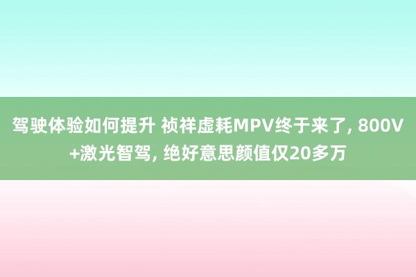 驾驶体验如何提升 祯祥虚耗MPV终于来了, 800V+激光智驾, 绝好意思颜值仅20多万