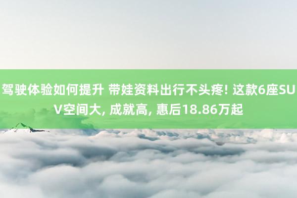 驾驶体验如何提升 带娃资料出行不头疼! 这款6座SUV空间大, 成就高, 惠后18.86万起