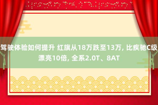 驾驶体验如何提升 红旗从18万跌至13万, 比疾驰C级漂亮10倍, 全系2.0T、8AT