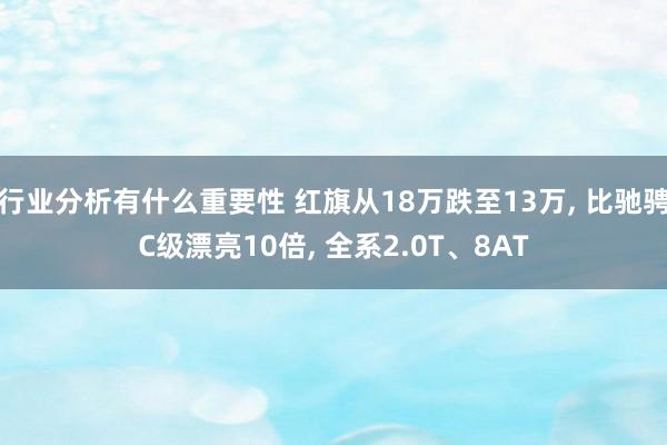 行业分析有什么重要性 红旗从18万跌至13万, 比驰骋C级漂亮10倍, 全系2.0T、8AT