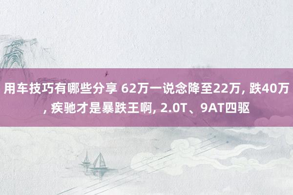 用车技巧有哪些分享 62万一说念降至22万, 跌40万, 疾驰才是暴跌王啊, 2.0T、9AT四驱