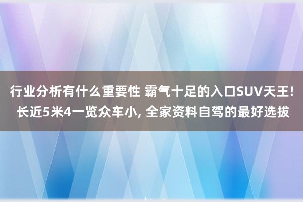 行业分析有什么重要性 霸气十足的入口SUV天王! 长近5米4一览众车小, 全家资料自驾的最好选拔