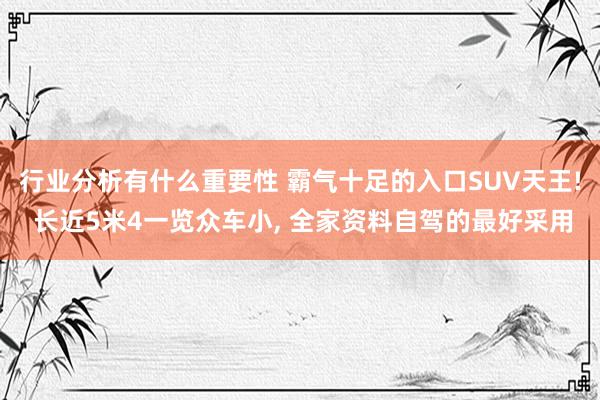 行业分析有什么重要性 霸气十足的入口SUV天王! 长近5米4一览众车小, 全家资料自驾的最好采用