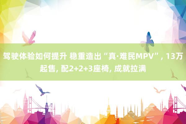 驾驶体验如何提升 稳重造出“真·难民MPV”, 13万起售, 配2+2+3座椅, 成就拉满