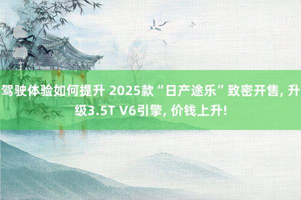 驾驶体验如何提升 2025款“日产途乐”致密开售, 升级3.5T V6引擎, 价钱上升!