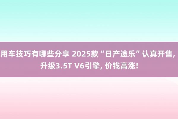 用车技巧有哪些分享 2025款“日产途乐”认真开售, 升级3.5T V6引擎, 价钱高涨!