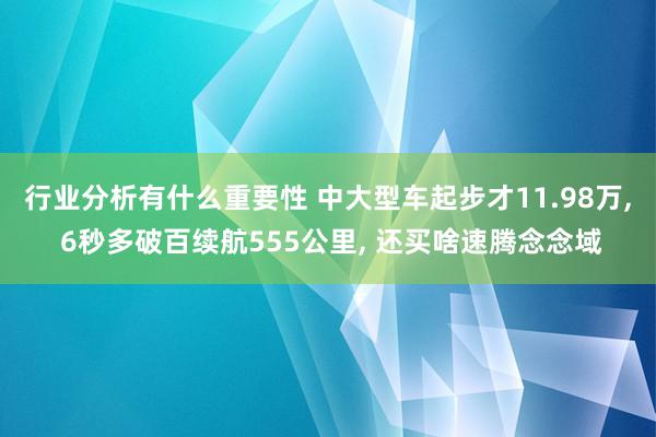 行业分析有什么重要性 中大型车起步才11.98万, 6秒多破百续航555公里, 还买啥速腾念念域